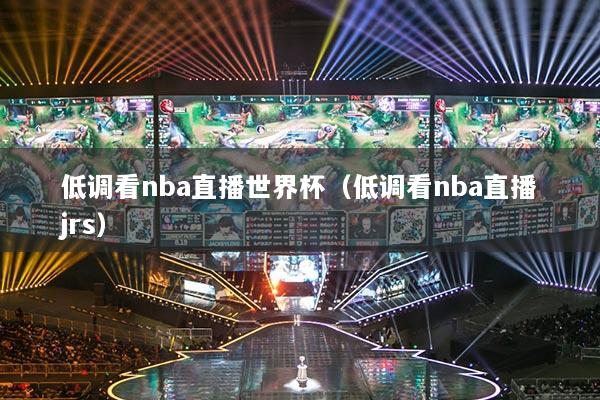 低調(diào)看nba直播世界杯（低調(diào)看nba直播jrs）