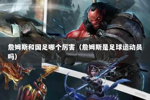 詹姆斯和國足哪個(gè)厲害（詹姆斯是足球運(yùn)動(dòng)員嗎）