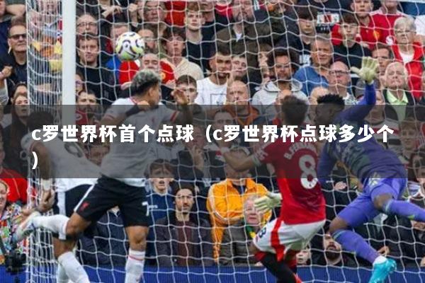 c羅世界杯首個(gè)點(diǎn)球（c羅世界杯點(diǎn)球多少個(gè)）