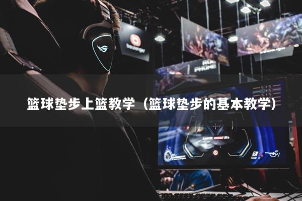 籃球墊步上籃教學(xué)（籃球墊步的基本教學(xué)）