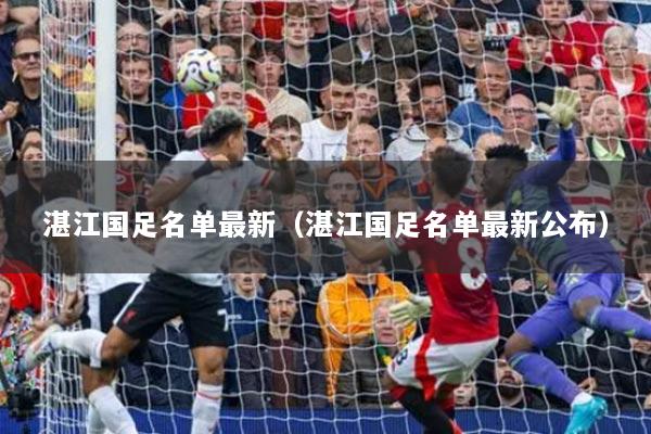 湛江國足名單最新（湛江國足名單最新公布）