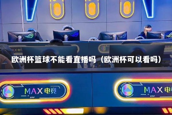 歐洲杯籃球不能看直播嗎（歐洲杯可以看嗎）