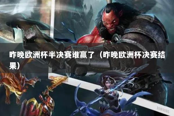 昨晚歐洲杯半決賽誰贏了（昨晚歐洲杯決賽結(jié)果）