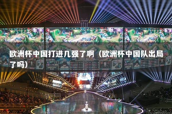 歐洲杯中國(guó)打進(jìn)幾強(qiáng)了?。W洲杯中國(guó)隊(duì)出局了嗎）