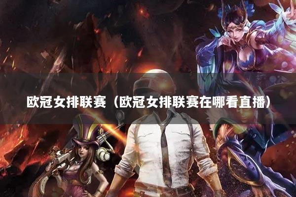 歐冠女排聯(lián)賽（歐冠女排聯(lián)賽在哪看直播）