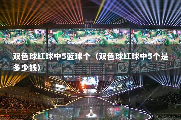 雙色球紅球中5籃球個（雙色球紅球中5個是多少錢）