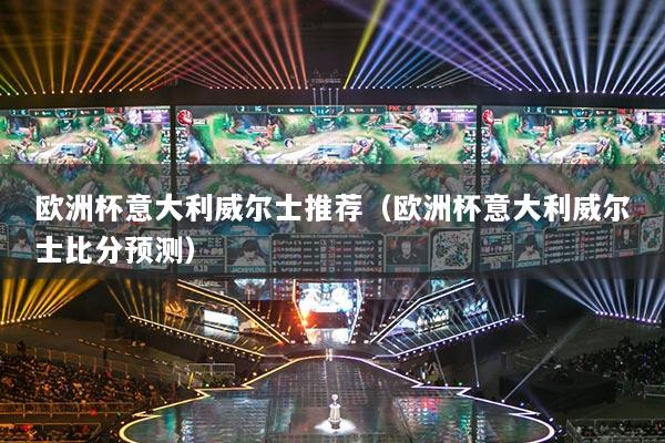 歐洲杯意大利威爾士推薦（歐洲杯意大利威爾士比分預(yù)測）