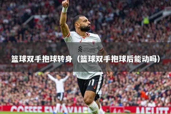 籃球雙手抱球轉身（籃球雙手抱球后能動嗎）