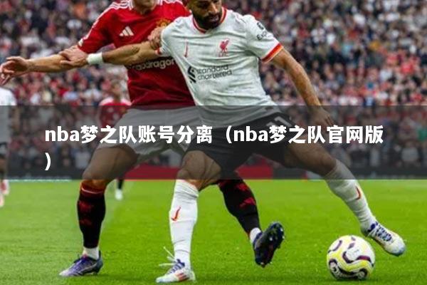 nba夢之隊賬號分離（nba夢之隊官網(wǎng)版）