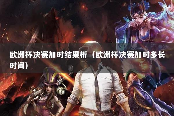 歐洲杯決賽加時結果析（歐洲杯決賽加時多長時間）