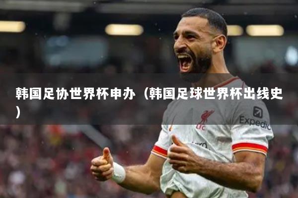 韓國(guó)足協(xié)世界杯申辦（韓國(guó)足球世界杯出線史）