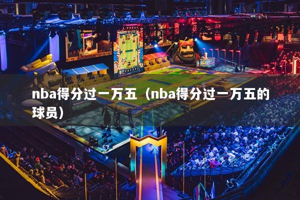nba得分過一萬(wàn)五（nba得分過一萬(wàn)五的球員）