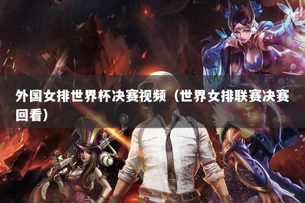 外國女排世界杯決賽視頻（世界女排聯(lián)賽決賽回看）