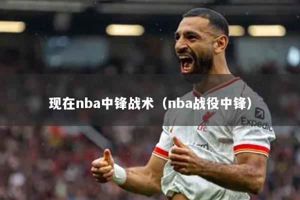 現(xiàn)在nba中鋒戰(zhàn)術(shù)（nba戰(zhàn)役中鋒）