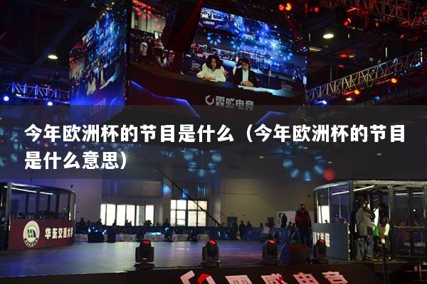 今年歐洲杯的節(jié)目是什么（今年歐洲杯的節(jié)目是什么意思）
