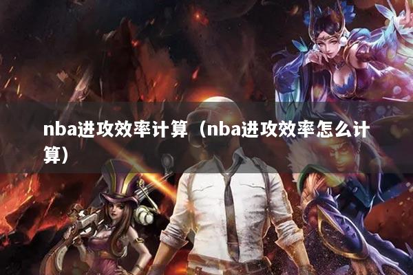 nba進攻效率計算（nba進攻效率怎么計算）