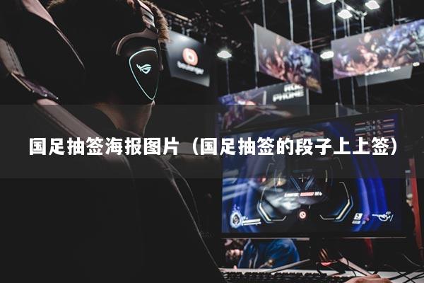 國足抽簽海報圖片（國足抽簽的段子上上簽）