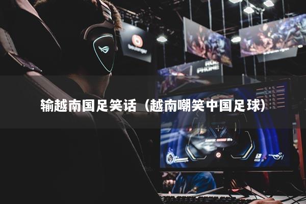 輸越南國足笑話（越南嘲笑中國足球）