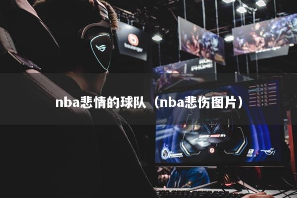 nba悲情的球隊（nba悲傷圖片）