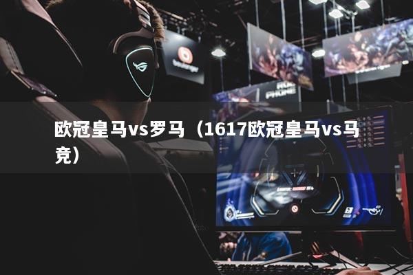 歐冠皇馬vs羅馬（1617歐冠皇馬vs馬競(jìng)）