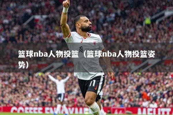 籃球nba人物投籃（籃球nba人物投籃姿勢(shì)）