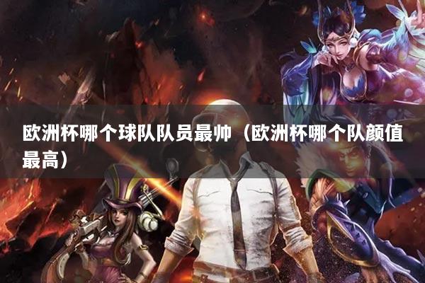 歐洲杯哪個(gè)球隊(duì)隊(duì)員最帥（歐洲杯哪個(gè)隊(duì)顏值最高）