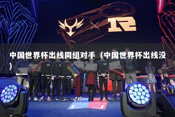 中國世界杯出線同組對手（中國世界杯出線沒）