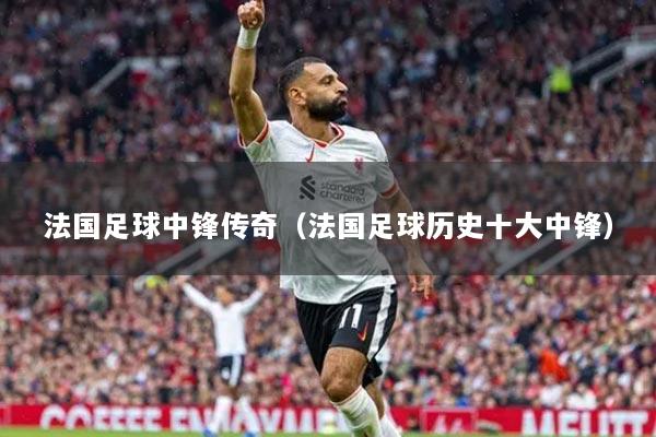 法國(guó)足球中鋒傳奇（法國(guó)足球歷史十大中鋒）