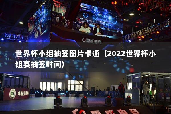 世界杯小組抽簽圖片卡通（2022世界杯小組賽抽簽時(shí)間）