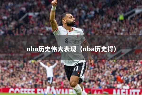 nba歷史偉大表現(xiàn)（nba歷史得）