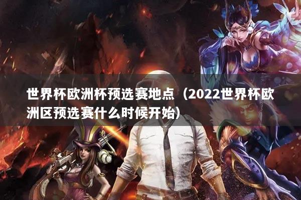 世界杯歐洲杯預(yù)選賽地點(diǎn)（2022世界杯歐洲區(qū)預(yù)選賽什么時(shí)候開始）