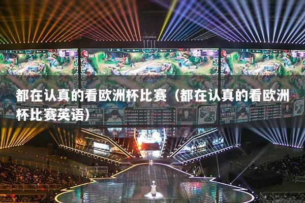 都在認(rèn)真的看歐洲杯比賽（都在認(rèn)真的看歐洲杯比賽英語(yǔ)）