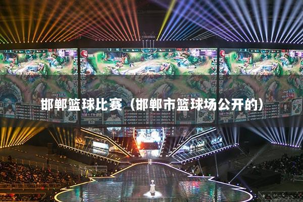 邯鄲籃球比賽（邯鄲市籃球場(chǎng)公開(kāi)的）