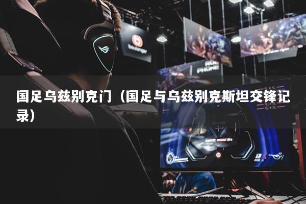 國(guó)足烏茲別克門（國(guó)足與烏茲別克斯坦交鋒記錄）