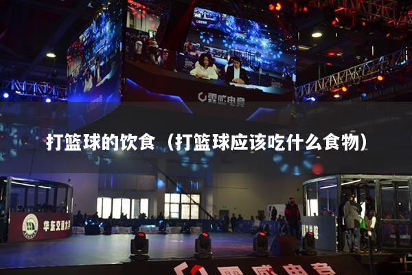 打籃球的飲食（打籃球應(yīng)該吃什么食物）