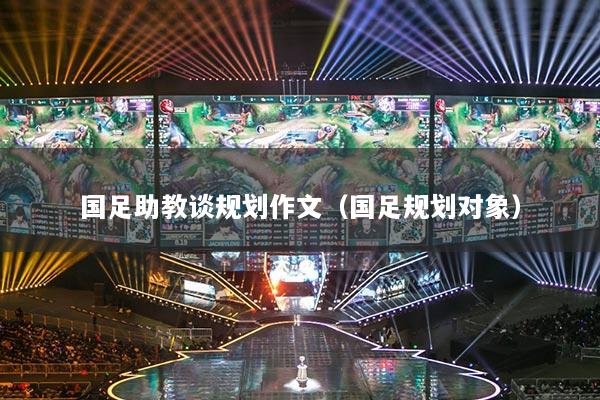 國足助教談規(guī)劃作文（國足規(guī)劃對象）