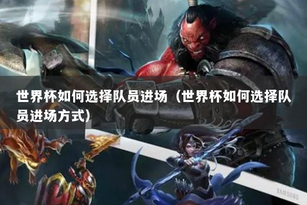 世界杯如何選擇隊(duì)員進(jìn)場(chǎng)（世界杯如何選擇隊(duì)員進(jìn)場(chǎng)方式）