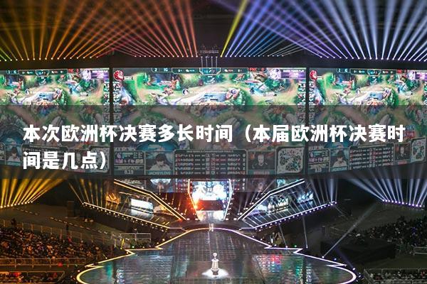 本次歐洲杯決賽多長(zhǎng)時(shí)間（本屆歐洲杯決賽時(shí)間是幾點(diǎn)）