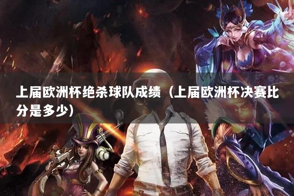 上屆歐洲杯絕殺球隊(duì)成績(jī)（上屆歐洲杯決賽比分是多少）