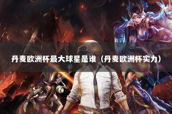 丹麥歐洲杯最大球星是誰（丹麥歐洲杯實(shí)力）