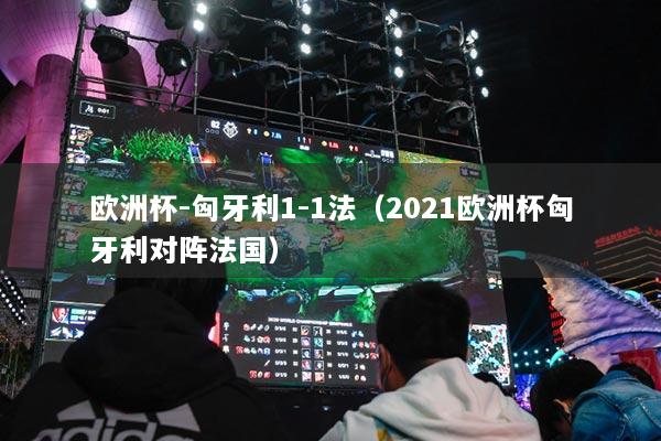 歐洲杯-匈牙利1-1法（2021歐洲杯匈牙利對(duì)陣法國）