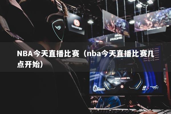 NBA今天直播比賽（nba今天直播比賽幾點(diǎn)開始）