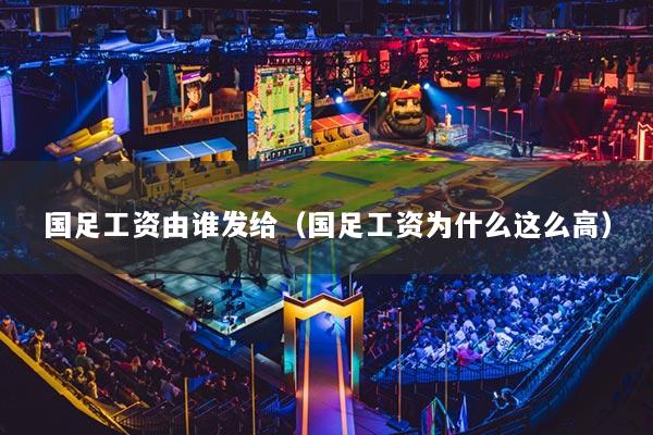 國足工資由誰發(fā)給（國足工資為什么這么高）