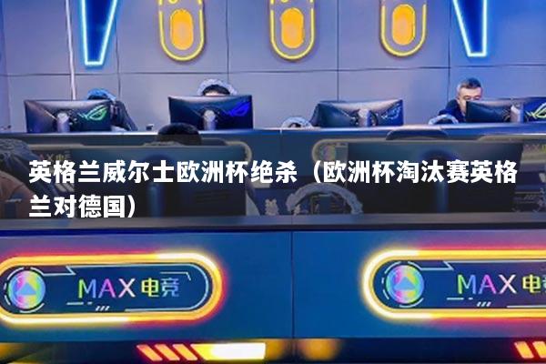 英格蘭威爾士歐洲杯絕殺（歐洲杯淘汰賽英格蘭對(duì)德國）