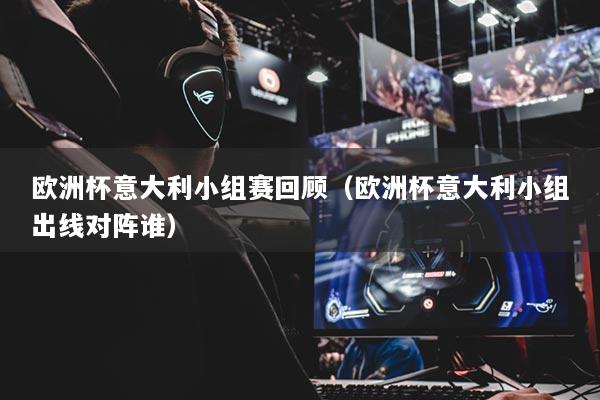 歐洲杯意大利小組賽回顧（歐洲杯意大利小組出線對(duì)陣誰）