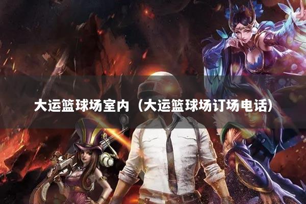 大運(yùn)籃球場室內(nèi)（大運(yùn)籃球場訂場電話）