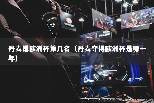 丹麥?zhǔn)菤W洲杯第幾名（丹麥奪得歐洲杯是哪一年）