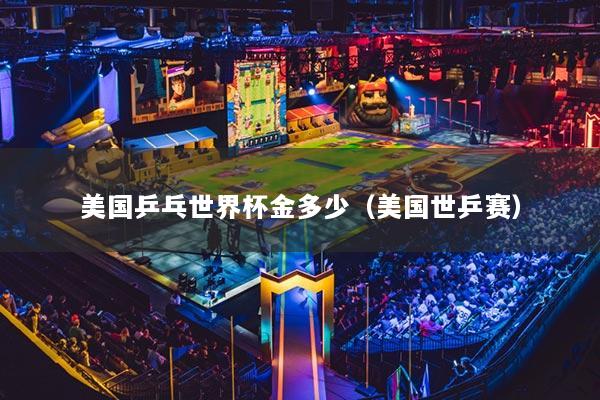 美國(guó)乒乓世界杯金多少（美國(guó)世乒賽）