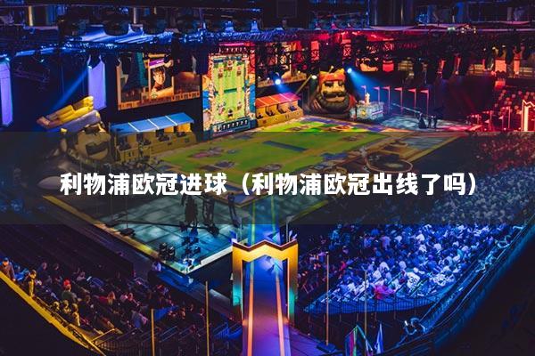 利物浦歐冠進(jìn)球（利物浦歐冠出線了嗎）