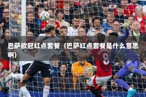 巴薩歐冠紅點(diǎn)套餐（巴薩紅點(diǎn)套餐是什么意思?。? title=